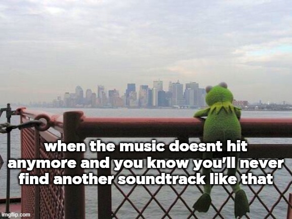 man | when the music doesnt hit anymore and you know you'll never find another soundtrack like that | made w/ Imgflip meme maker