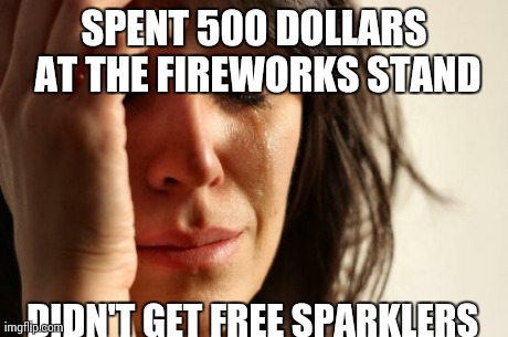 First World Problems Meme | SPENT 500 DOLLARS AT THE FIREWORKS STAND DIDN'T GET FREE SPARKLERS | image tagged in memes,first world problems | made w/ Imgflip meme maker