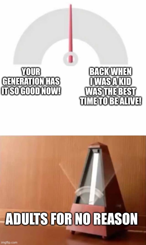 So was it good or bad??? | BACK WHEN I WAS A KID WAS THE BEST TIME TO BE ALIVE! YOUR GENERATION HAS IT SO GOOD NOW! ADULTS FOR NO REASON | image tagged in metronome,memes,tag,this is also a tag,stop reading the tags | made w/ Imgflip meme maker