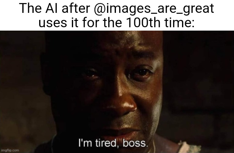 I'm tired boss | The AI after @images_are_great uses it for the 100th time: | image tagged in i'm tired boss | made w/ Imgflip meme maker