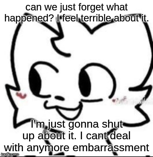 boykisser | can we just forget what happened? I feel terrible about it. I'm just gonna shut up about it. I cant deal with anymore embarrassment | image tagged in boykisser | made w/ Imgflip meme maker