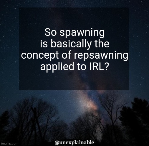 *rl not irl forgive my english | So spawning is basically the concept of repsawning applied to IRL? | image tagged in it's simply unexplainable | made w/ Imgflip meme maker