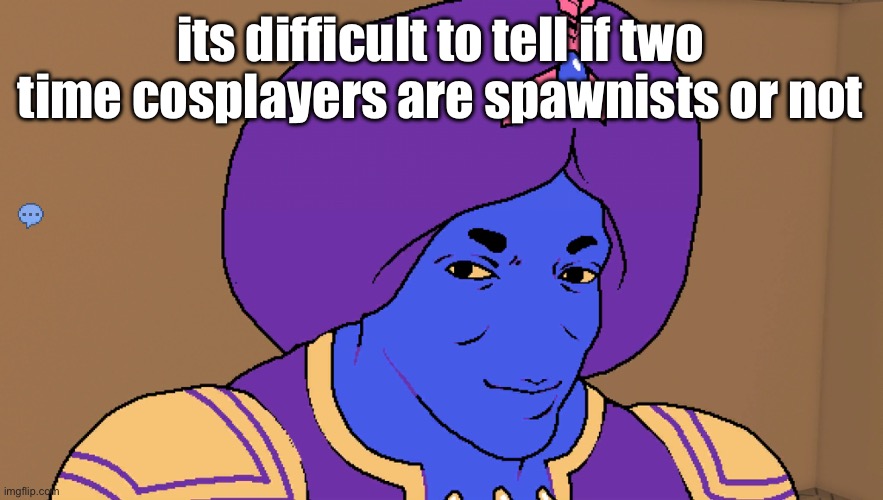 Flocci | its difficult to tell if two time cosplayers are spawnists or not | image tagged in flocci | made w/ Imgflip meme maker