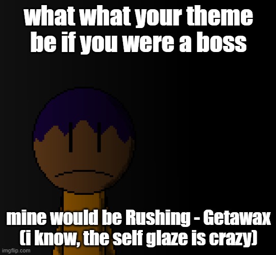 brother | what what your theme be if you were a boss; mine would be Rushing - Getawax (i know, the self glaze is crazy) | image tagged in brother | made w/ Imgflip meme maker