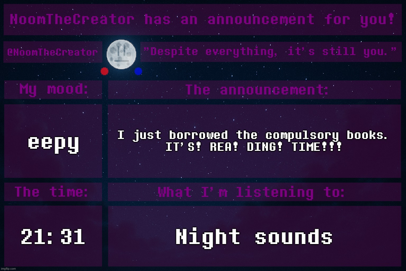 *yawns* | eepy; I just borrowed the compulsory books.
IT'S! REA! DING! TIME!!! 21:31; Night sounds | image tagged in noomthecreator announcement temp | made w/ Imgflip meme maker