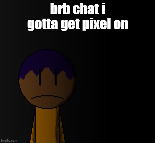brother | brb chat i gotta get pixel on | image tagged in brother | made w/ Imgflip meme maker