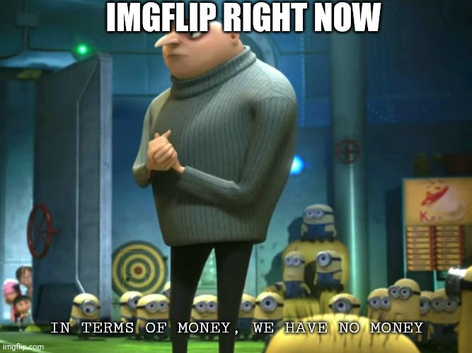 In terms of money, we have no money | IMGFLIP RIGHT NOW; IN TERMS OF MONEY, WE HAVE NO MONEY | image tagged in in terms of money we have no money | made w/ Imgflip meme maker