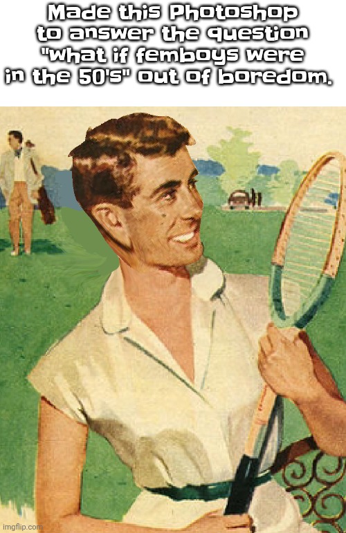 Pretty fucking lazy but we have the question answered | Made this Photoshop to answer the question "what if femboys were in the 50's" out of boredom. | made w/ Imgflip meme maker
