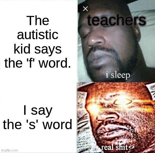 Sleeping Shaq | teachers; The autistic kid says the 'f' word. I say the 's' word | image tagged in memes,sleeping shaq | made w/ Imgflip meme maker