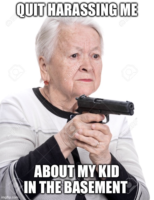 Grandma Gun | QUIT HARASSING ME ABOUT MY KID IN THE BASEMENT | image tagged in grandma gun | made w/ Imgflip meme maker