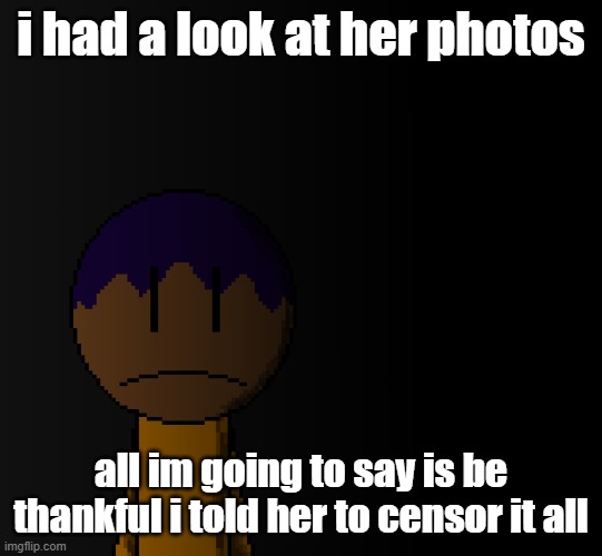 brother | i had a look at her photos; all im going to say is be thankful i told her to censor it all | image tagged in brother | made w/ Imgflip meme maker