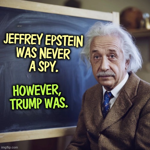 Blow it out your nostril, Tucker. | JEFFREY EPSTEIN 
WAS NEVER 
A SPY. HOWEVER, 
TRUMP WAS. | image tagged in albert einstein,jeffrey epstein,trump,spy,russia,agent | made w/ Imgflip meme maker
