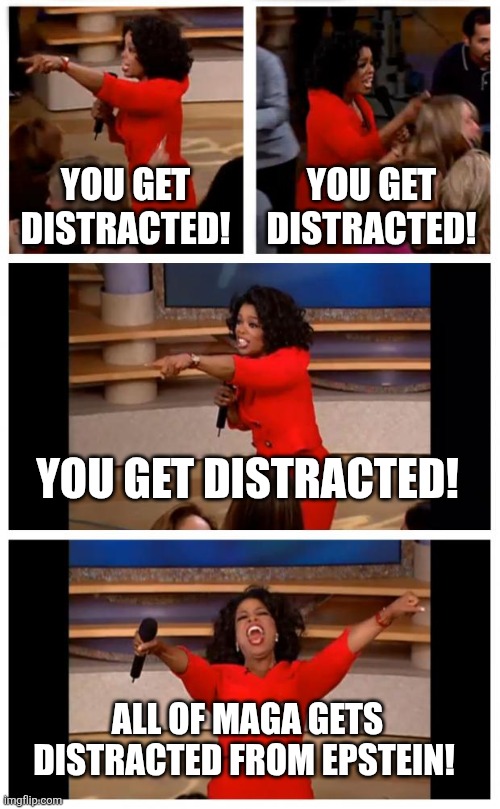 So much for that "protect the kids" | YOU GET DISTRACTED! YOU GET DISTRACTED! YOU GET DISTRACTED! ALL OF MAGA GETS DISTRACTED FROM EPSTEIN! | image tagged in memes,oprah you get a car everybody gets a car,donald trump,jeffrey epstein | made w/ Imgflip meme maker