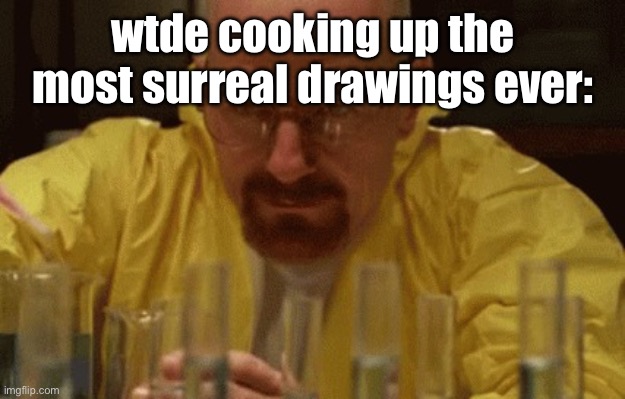Walter White Cooking | wtde cooking up the most surreal drawings ever: | image tagged in walter white cooking | made w/ Imgflip meme maker