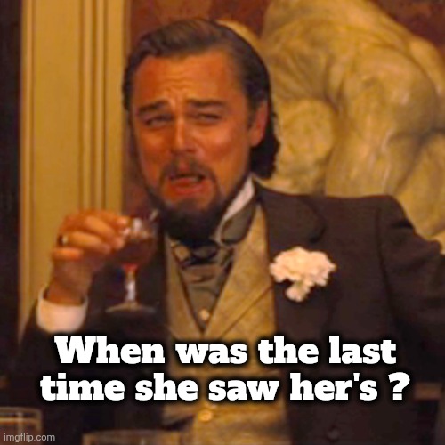 Laughing Leo Meme | When was the last time she saw her's ? | image tagged in memes,laughing leo | made w/ Imgflip meme maker