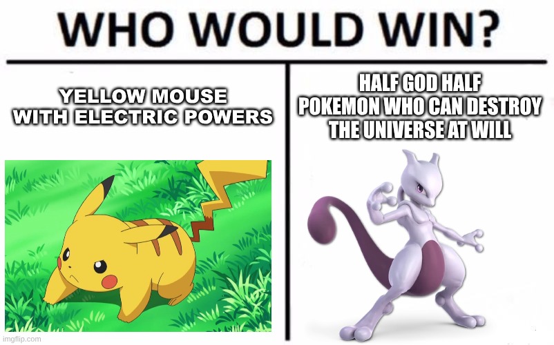 Pokemon in a nutshell because OF COURSE PIKACHU WINS | YELLOW MOUSE WITH ELECTRIC POWERS; HALF GOD HALF POKEMON WHO CAN DESTROY THE UNIVERSE AT WILL | image tagged in memes,who would win | made w/ Imgflip meme maker