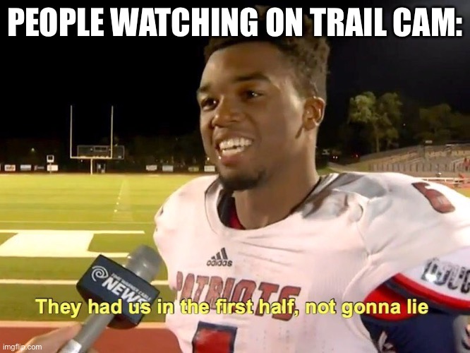 Trail Cam | PEOPLE WATCHING ON TRAIL CAM: | image tagged in they had us in the first half | made w/ Imgflip meme maker