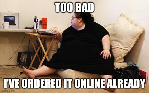 Online ordering | TOO BAD; I’VE ORDERED IT ONLINE ALREADY | image tagged in obese woman at computer | made w/ Imgflip meme maker