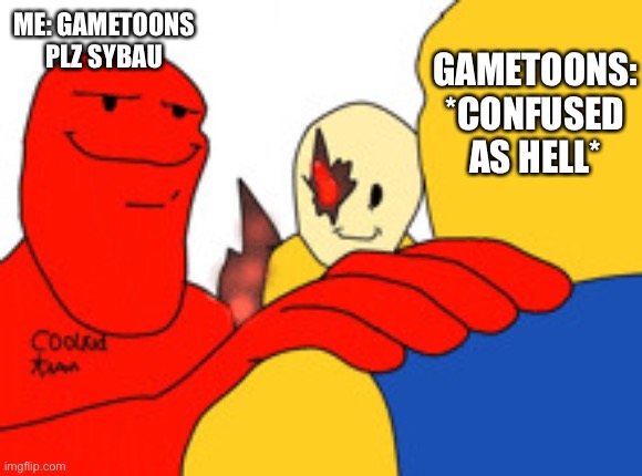 Trust me it's very epic forsaken addition | ME: GAMETOONS PLZ SYBAU GAMETOONS: *CONFUSED AS HELL* | image tagged in trust me it's very epic forsaken addition | made w/ Imgflip meme maker