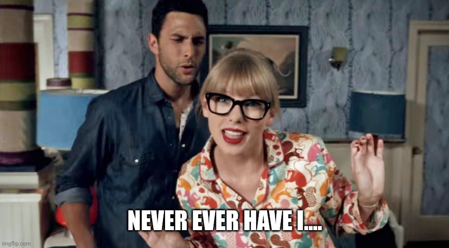 Taylor Swift Never Ever | NEVER EVER HAVE I.... | image tagged in taylor swift never ever | made w/ Imgflip meme maker