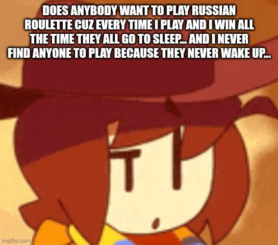 Why are there still sleeping | DOES ANYBODY WANT TO PLAY RUSSIAN ROULETTE CUZ EVERY TIME I PLAY AND I WIN ALL THE TIME THEY ALL GO TO SLEEP... AND I NEVER FIND ANYONE TO PLAY BECAUSE THEY NEVER WAKE UP... | image tagged in qhat | made w/ Imgflip meme maker
