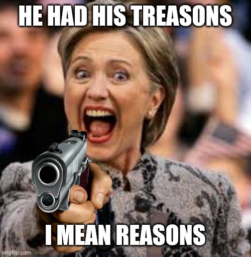 hillary clinton | HE HAD HIS TREASONS I MEAN REASONS | image tagged in hillary clinton | made w/ Imgflip meme maker