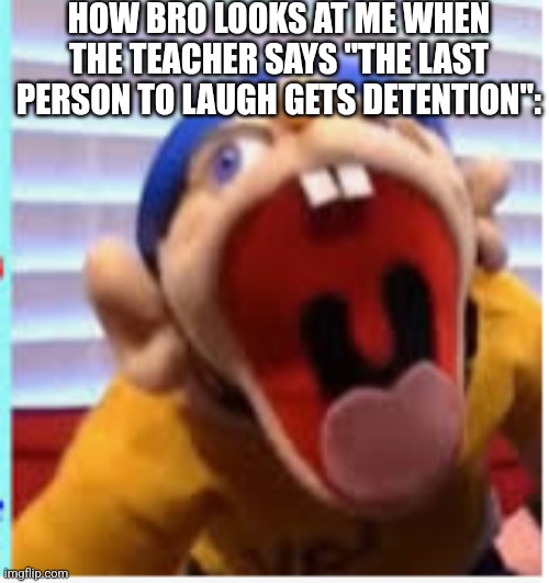 Detention for me :) | HOW BRO LOOKS AT ME WHEN THE TEACHER SAYS "THE LAST PERSON TO LAUGH GETS DETENTION": | image tagged in jeffy funny face | made w/ Imgflip meme maker