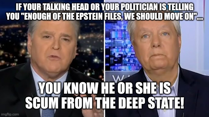 Deep state operatives | IF YOUR TALKING HEAD OR YOUR POLITICIAN IS TELLING YOU "ENOUGH OF THE EPSTEIN FILES, WE SHOULD MOVE ON".... YOU KNOW HE OR SHE IS SCUM FROM THE DEEP STATE! | image tagged in jeffrey epstein,epstein,maga,trump,deep state,donald trump | made w/ Imgflip meme maker