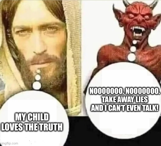 My child will... HAHAHA i trust mine | MY CHILD LOVES THE TRUTH NOOOOOOO. NOOOOOOO. TAKE AWAY LIES AND I CAN’T EVEN TALK! | image tagged in my child will hahaha i trust mine | made w/ Imgflip meme maker