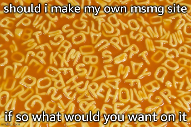 alphabet soup | should i make my own msmg site; if so what would you want on it | image tagged in alphabet soup | made w/ Imgflip meme maker