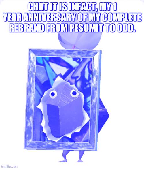 and my personality change too | CHAT IT IS INFACT, MY 1 YEAR ANNIVERSARY OF MY COMPLETE REBRAND FROM PESOMIT TO ODD. | image tagged in painting rock pikmin | made w/ Imgflip meme maker