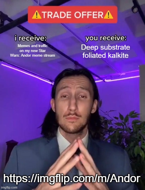 Access to stable, unlimited memes will TRANSFORM the galactic economy | Memes and traffic on my new Star Wars: Andor meme stream; Deep substrate foliated kalkite; https://imgflip.com/m/Andor | image tagged in trade offer,deep substrate foliated kalkite,andor,star wars | made w/ Imgflip meme maker