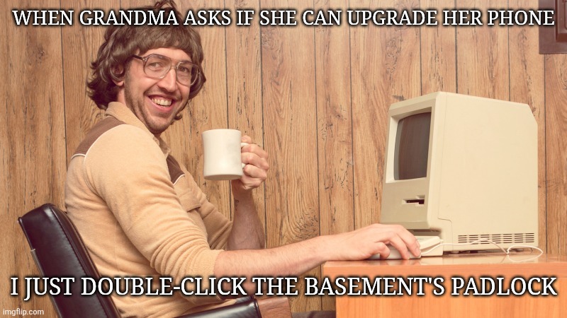 Goofy Working Man | WHEN GRANDMA ASKS IF SHE CAN UPGRADE HER PHONE; I JUST DOUBLE-CLICK THE BASEMENT'S PADLOCK | image tagged in goofy working man | made w/ Imgflip meme maker