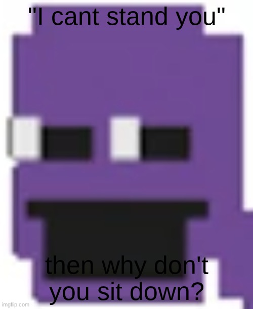 horrible joke | "I cant stand you"; then why don't you sit down? | image tagged in purple guy | made w/ Imgflip meme maker