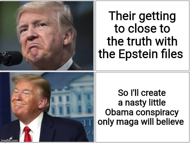 Do you believe it maga? Does it distract you from Epstein? | Their getting to close to the truth with the Epstein files So I'll create a nasty little Obama conspiracy only maga will believe | image tagged in trump sad/happy,donald trump,maga,conspiracies,ridiculous,distraction | made w/ Imgflip meme maker