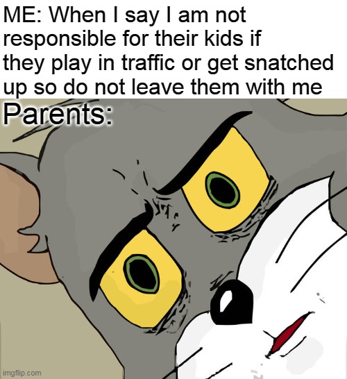 When I say I am not responsible for their kids if they play in traffic or get snatched up so do not leave them with me | ME: When I say I am not responsible for their kids if they play in traffic or get snatched up so do not leave them with me; Parents: | image tagged in memes,unsettled tom,funny,parents,kids,traffic | made w/ Imgflip meme maker
