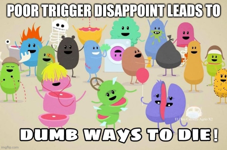 dumb ways to die | POOR TRIGGER DISAPPOINT LEADS TO ! | image tagged in dumb ways to die | made w/ Imgflip meme maker