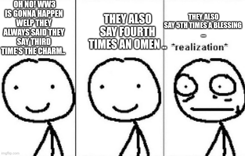 Oh no we're going to have three world wars | OH NO! WW3 IS GONNA HAPPEN WELP THEY ALWAYS SAID THEY SAY THIRD TIME'S THE CHARM.. THEY ALSO SAY FOURTH TIMES AN OMEN .. THEY ALSO SAY 5TH TIMES A BLESSING 
... | image tagged in realization | made w/ Imgflip meme maker