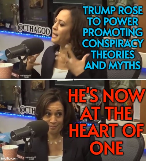 Trump Rose To Power Promoting Conspiracy Theories And Myths; He's Now At The Heart Of One | TRUMP ROSE
TO POWER
PROMOTING
CONSPIRACY
THEORIES
AND MYTHS; HE'S NOW
AT THE
HEART OF
ONE | image tagged in conspiracy theory kamala,donald trump,conspiracy theory,conspiracy,jeffrey epstein,make america great again | made w/ Imgflip meme maker