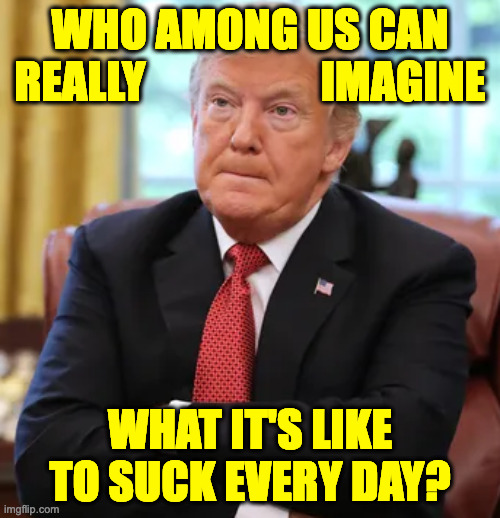 A lot of his horribleness comes from self-loathing. | WHO AMONG US CAN
REALLY                    IMAGINE; WHAT IT'S LIKE TO SUCK EVERY DAY? | image tagged in memes,sucky,trump | made w/ Imgflip meme maker