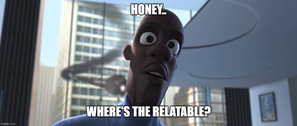 Frozone Where's My Supersuit | HONEY.. WHERE'S THE RELATABLE? | image tagged in frozone where's my supersuit | made w/ Imgflip meme maker