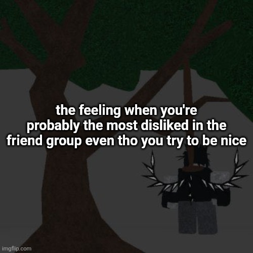 ts is me btw I need a self esteem boost | the feeling when you're probably the most disliked in the friend group even tho you try to be nice | image tagged in two time killing themself | made w/ Imgflip meme maker
