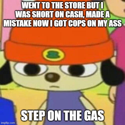 Need a good lawyer | WENT TO THE STORE BUT I WAS SHORT ON CASH, MADE A MISTAKE NOW I GOT COPS ON MY ASS; STEP ON THE GAS | image tagged in parappa face,parappa,cops,police | made w/ Imgflip meme maker