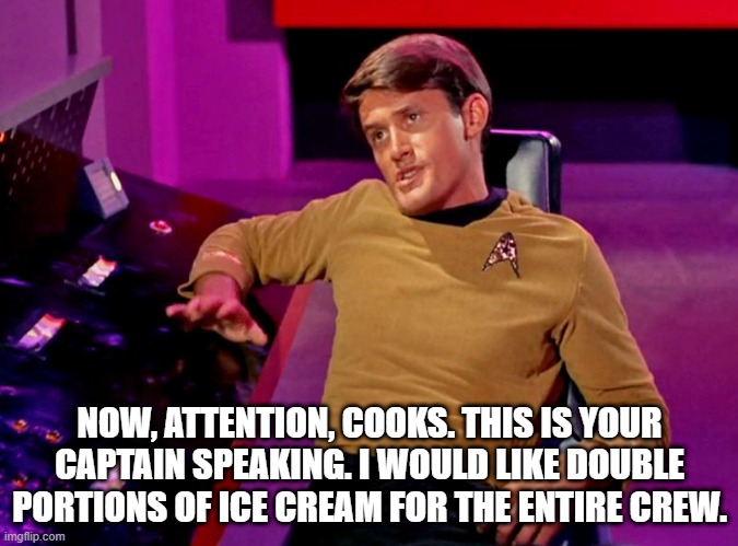 Double Portions Of Ice Cream | NOW, ATTENTION, COOKS. THIS IS YOUR CAPTAIN SPEAKING. I WOULD LIKE DOUBLE PORTIONS OF ICE CREAM FOR THE ENTIRE CREW. | image tagged in star trek,ice cream | made w/ Imgflip meme maker