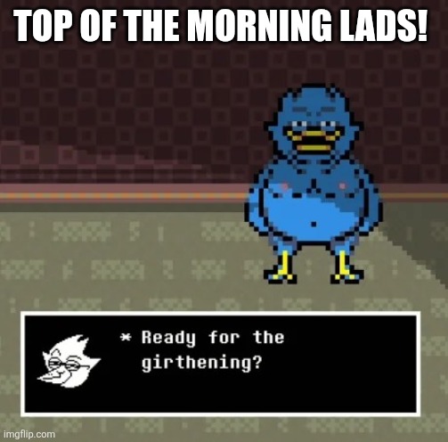 I have awaken from my slumber | TOP OF THE MORNING LADS! | image tagged in girthening | made w/ Imgflip meme maker