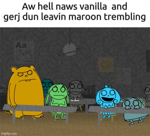 Making fiends meem | Aw hell naws vanilla  and gerj dun leavin maroon trembling | image tagged in memes,making fiends,marion,vendetta,charolette,grudge | made w/ Imgflip meme maker