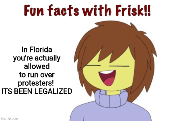 Fun Facts With Frisk!! | In Florida you're actually allowed to run over protesters!  ITS BEEN LEGALIZED | image tagged in fun facts with frisk | made w/ Imgflip meme maker