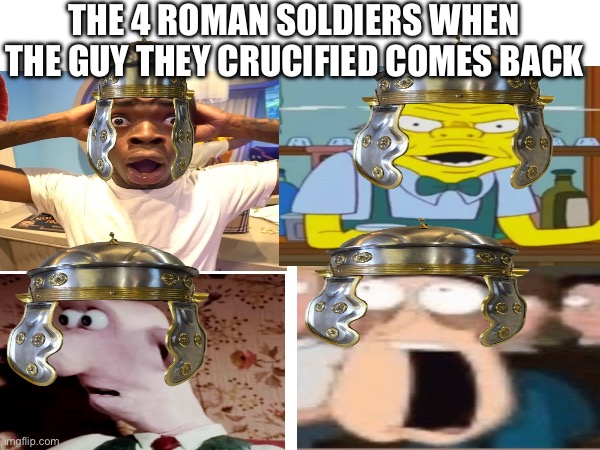 Uh oh | THE 4 ROMAN SOLDIERS WHEN THE GUY THEY CRUCIFIED COMES BACK | image tagged in jesus crucifixion,roman empire | made w/ Imgflip meme maker