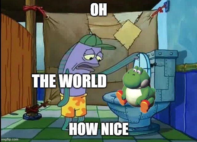 Fat yoshi | OH; THE WORLD; HOW NICE | image tagged in oh thats a toilet spongebob fish | made w/ Imgflip meme maker