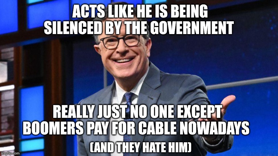 Bye! | ACTS LIKE HE IS BEING SILENCED BY THE GOVERNMENT; REALLY JUST NO ONE EXCEPT BOOMERS PAY FOR CABLE NOWADAYS; (AND THEY HATE HIM) | image tagged in stephen colbert,news,politics,boomer | made w/ Imgflip meme maker